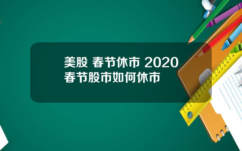 美股 春节休市 2020春节股市如何休市